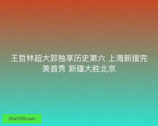 王哲林超大郅独享历史第六 上海新援完美首秀 新疆大胜北京