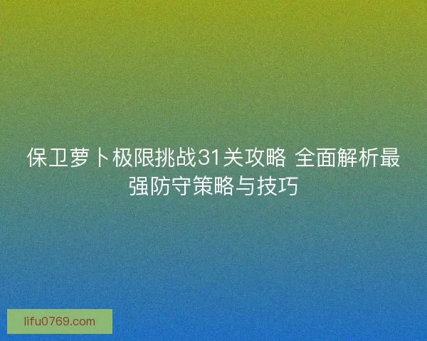 保卫萝卜极限挑战31关攻略 全面解析最强防守策略与技巧