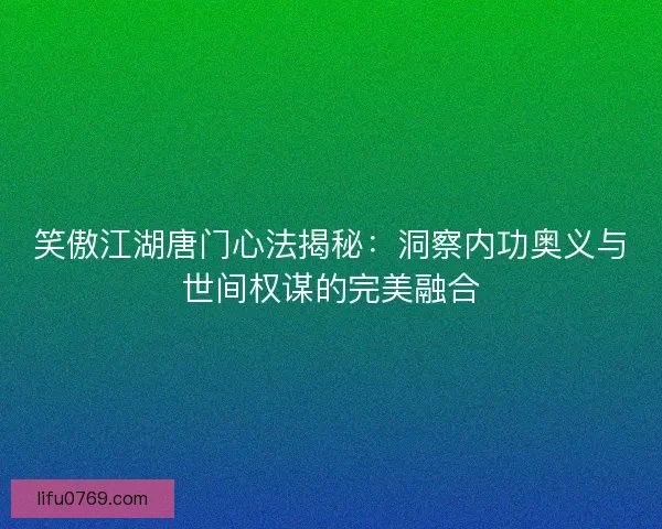 笑傲江湖唐门心法揭秘：洞察内功奥义与世间权谋的完美融合