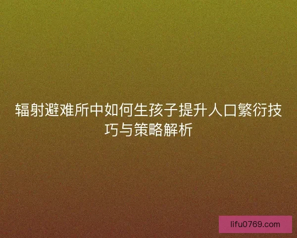 辐射避难所中如何生孩子提升人口繁衍技巧与策略解析