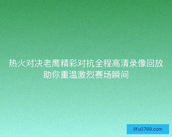 热火对决老鹰精彩对抗全程高清录像回放助你重温激烈赛场瞬间