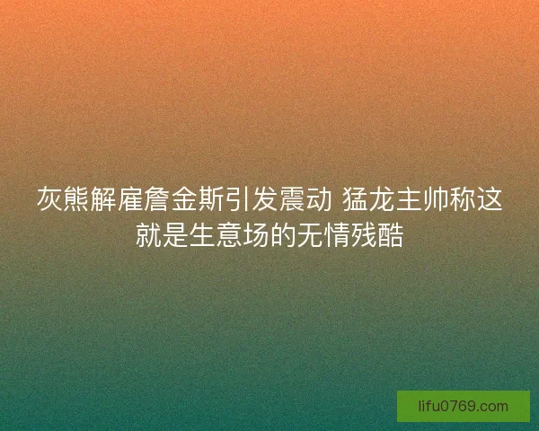 灰熊解雇詹金斯引发震动 猛龙主帅称这就是生意场的无情残酷