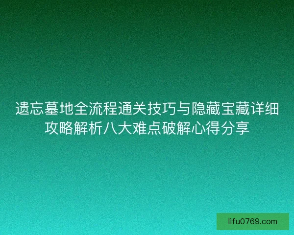 遗忘墓地全流程通关技巧与隐藏宝藏详细攻略解析八大难点破解心得分享