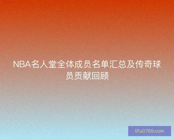NBA名人堂全体成员名单汇总及传奇球员贡献回顾