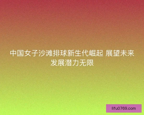 中国女子沙滩排球新生代崛起 展望未来发展潜力无限