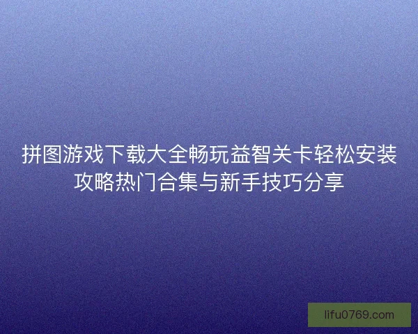 拼图游戏下载大全畅玩益智关卡轻松安装攻略热门合集与新手技巧分享