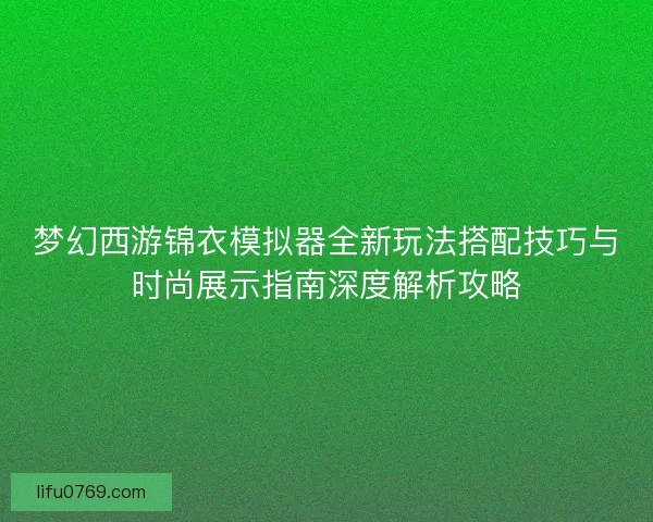 梦幻西游锦衣模拟器全新玩法搭配技巧与时尚展示指南深度解析攻略