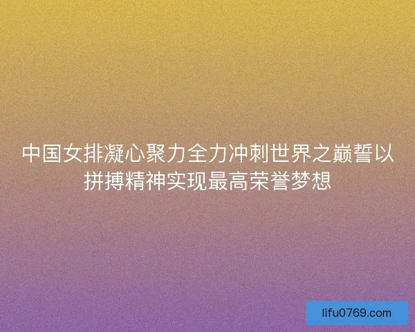 中国女排凝心聚力全力冲刺世界之巅誓以拼搏精神实现最高荣誉梦想