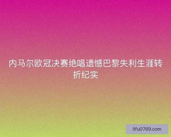 内马尔欧冠决赛绝唱遗憾巴黎失利生涯转折纪实