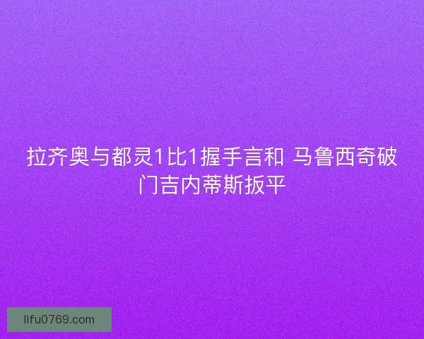 拉齐奥与都灵1比1握手言和 马鲁西奇破门吉内蒂斯扳平