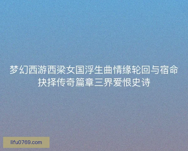 梦幻西游西梁女国浮生曲情缘轮回与宿命抉择传奇篇章三界爱恨史诗