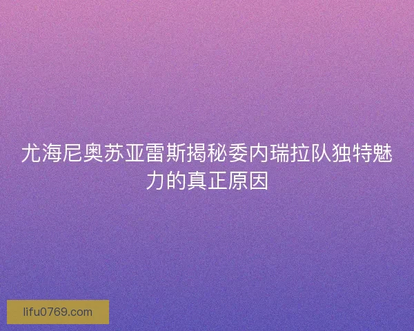 尤海尼奥苏亚雷斯揭秘委内瑞拉队独特魅力的真正原因