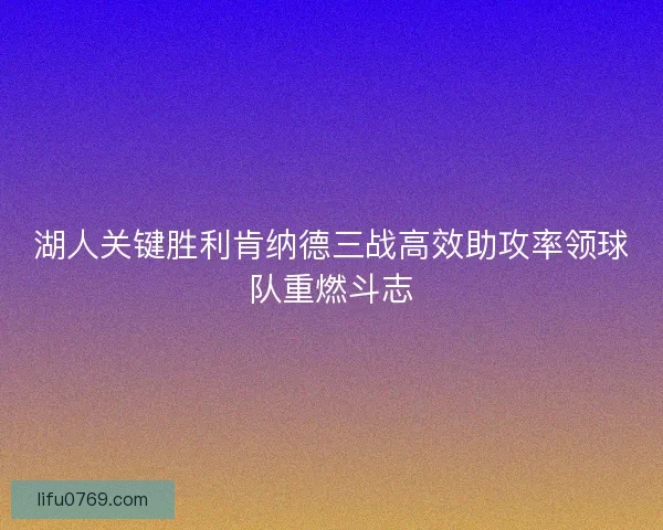 湖人关键胜利肯纳德三战高效助攻率领球队重燃斗志