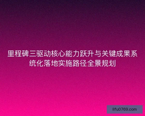 里程碑三驱动核心能力跃升与关键成果系统化落地实施路径全景规划