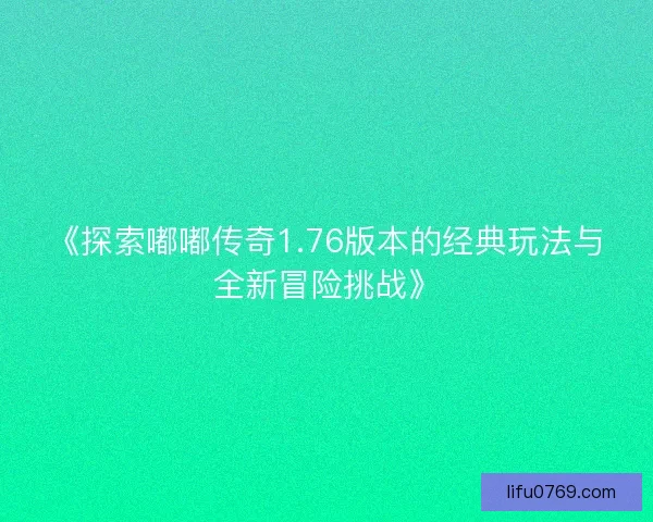 《探索嘟嘟传奇1.76版本的经典玩法与全新冒险挑战》