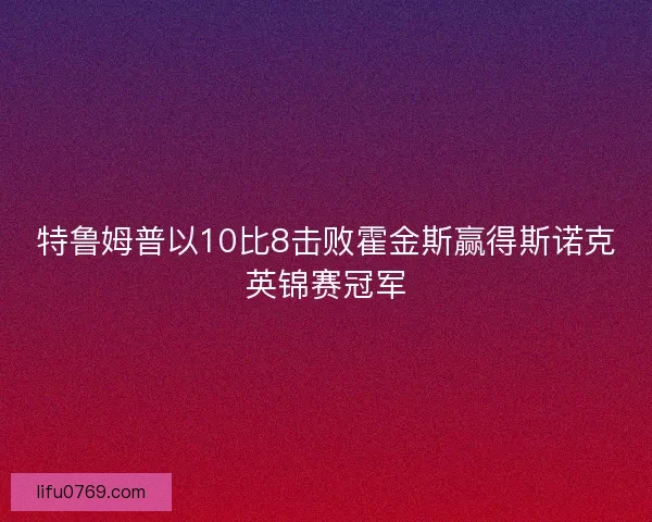 特鲁姆普以10比8击败霍金斯赢得斯诺克英锦赛冠军