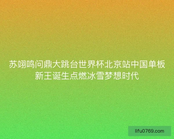 苏翊鸣问鼎大跳台世界杯北京站中国单板新王诞生点燃冰雪梦想时代