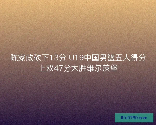 陈家政砍下13分 U19中国男篮五人得分上双47分大胜维尔茨堡