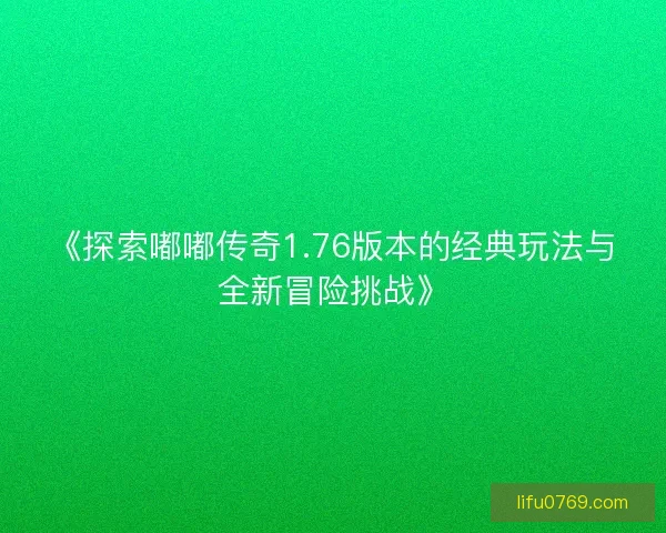 《探索嘟嘟传奇1.76版本的经典玩法与全新冒险挑战》