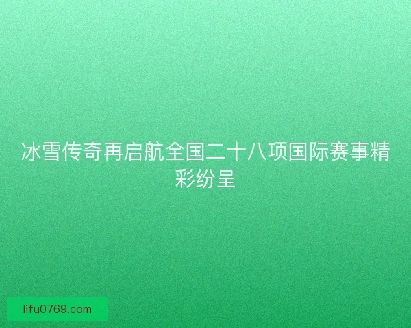 冰雪传奇再启航全国二十八项国际赛事精彩纷呈