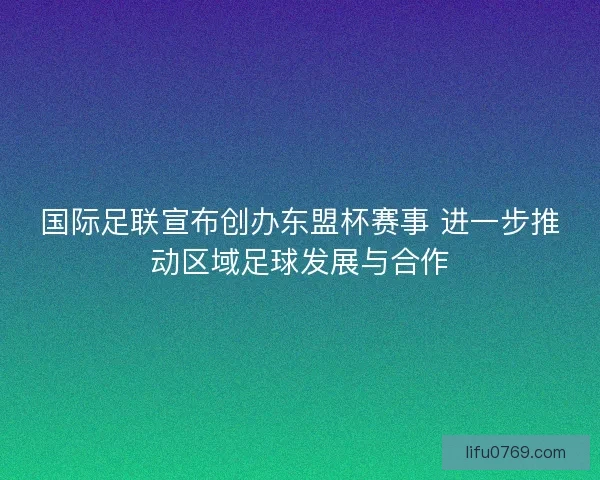国际足联宣布创办东盟杯赛事 进一步推动区域足球发展与合作