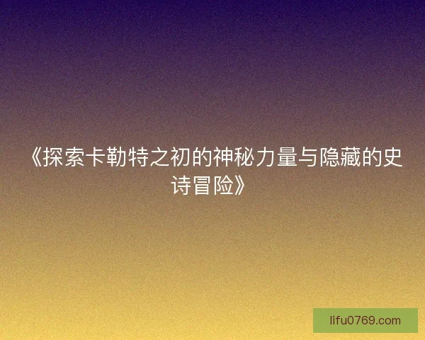 《探索卡勒特之初的神秘力量与隐藏的史诗冒险》