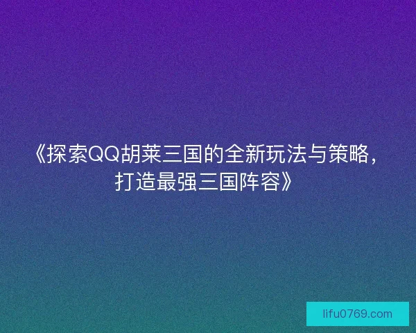 《探索QQ胡莱三国的全新玩法与策略，打造最强三国阵容》