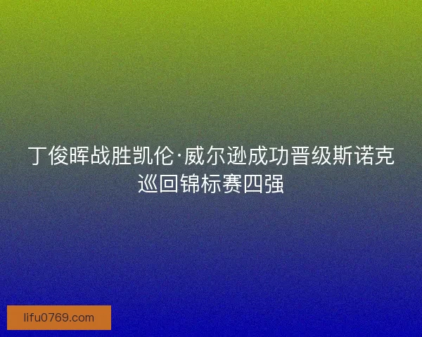 丁俊晖战胜凯伦·威尔逊成功晋级斯诺克巡回锦标赛四强