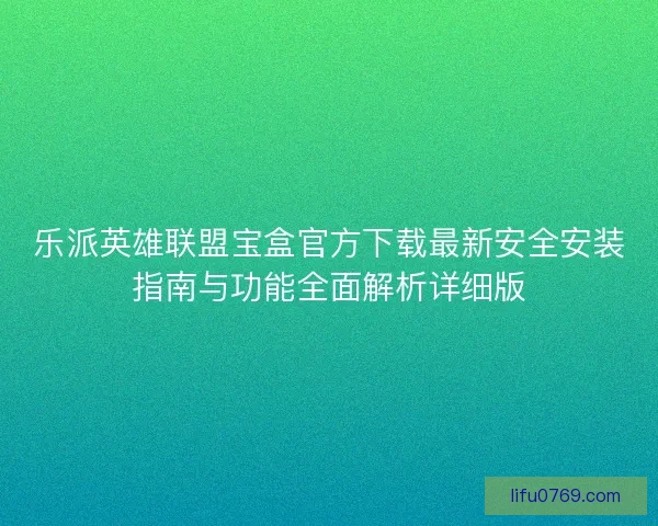 乐派英雄联盟宝盒官方下载最新安全安装指南与功能全面解析详细版