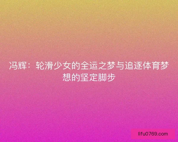 冯辉：轮滑少女的全运之梦与追逐体育梦想的坚定脚步