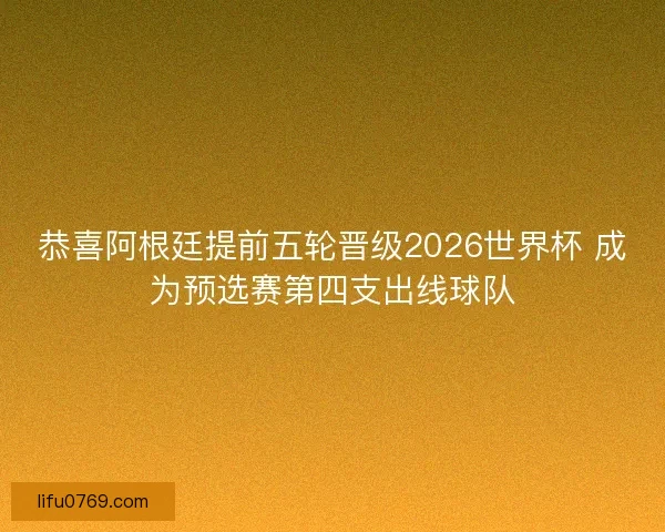 恭喜阿根廷提前五轮晋级2026世界杯 成为预选赛第四支出线球队